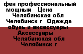 фен профессиональный мощный › Цена ­ 2 500 - Челябинская обл., Челябинск г. Одежда, обувь и аксессуары » Аксессуары   . Челябинская обл.,Челябинск г.